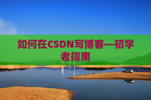 如何在CSDN写博客—初学者指南